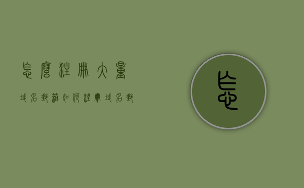 怎么注册大量域名邮箱（如何注册域名邮箱），如何批量注册域名邮箱？，如何批量注册域名邮箱？详细教程分享！，如何批量注册域名邮箱，详细教程分享！，如何批量注册域名邮箱，详细教程分享！，如何批量注册域名邮箱，详细教程分享！，如何批量注册域名邮箱，详细教程分享！，如何批量注册域名邮箱，详细教程分享！