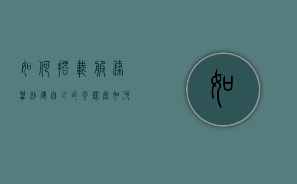 如何搭载服务器创建自己的云课堂（如何建立云服务器），如何建立个人云课堂，云服务器的搭建指南，云服务器搭建指南，创建个人云课堂的全流程教程，云服务器搭建指南，创建个人云课堂的全流程教程，云服务器搭建指南，创建个人云课堂全流程教程，云服务器搭建指南，创建个人云课堂全流程教程，云服务器搭建指南，创建个人云课堂全流程教程，云服务器搭建指南，创建个人云课堂全流程教程