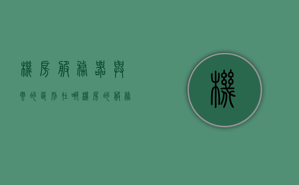 机房服务器与云的区别在哪（机房的服务器是干嘛的），机房服务器与云的区别解析，机房服务器的作用与云服务的差异