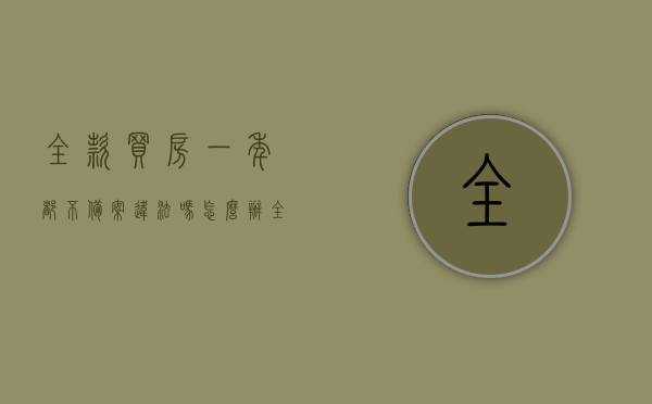 全款买房一年都不备案违法吗怎么办（全款买房一年没签合同怎么办），全款买房一年未备案及未签合同的处理方法与法律风险解析，全款买房一年未备案及未签合同的处理方法、法律风险解析与应对策略，全款买房一年未备案及未签合同的法律风险解析与应对策略，处理方法与风险解析报告揭秘！，全款买房一年未备案及未签合同，处理策略与法律风险解析报告全揭秘！，全款买房一年未备案及未签合同，处理策略、法律风险解析报告全知道！，全款买房一年未备案及未签合同，处理策略与法律风险解析全指南！