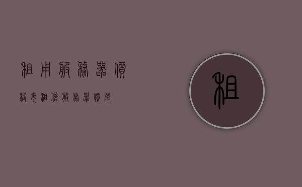 租用服务器价格表（租借服务器价格），租用服务器价格一览表，租用服务器价格表（最新）及价格一览