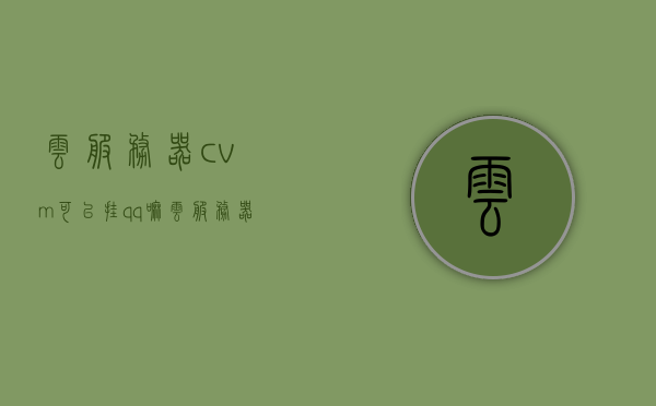 云服务器cvm可以挂qq嘛（云服务器vcpu），云服务器CVM能否挂QQ？关于云服务器vCPU的探讨，关于云服务器CVM能否挂QQ及vCPU的深入探讨与解析，云服务器CVM挂QQ及vCPU深入探讨解析，能否实现与性能解析指南