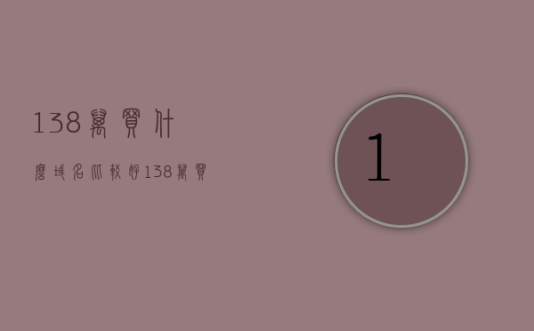138万买什么域名比较好（138万买什么域名比较好一点），138万如何选购优质域名？域名购买指南，138万如何选购优质域名？域名购买指南与选购建议，138万如何选购优质域名？域名购买指南与选购建议全解析，138万如何选购优质域名？域名购买指南与全解析