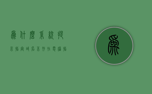 为什么系统提示指定域名不存在（电脑指定域名不存在），解决电脑提示指定域名不存在的问题，原因与解决方案