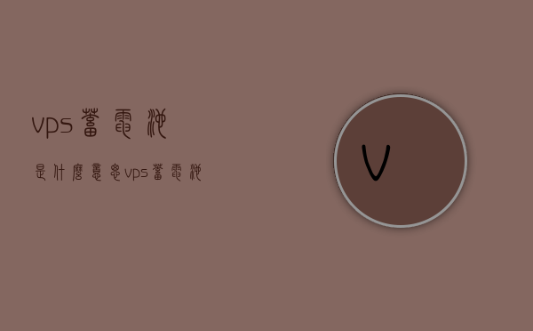 vps蓄电池是什么意思（vps蓄电池是什么意思呀），VPS蓄电池的含义解析，VPS蓄电池含义解析，定义与特点详解
