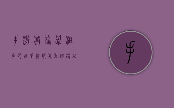 手游服务器租多少钱（手游服务器价格表），手游服务器价格概览，了解手游服务器租赁费用及价格表，手游服务器租赁费用概览，价格表与费用解析