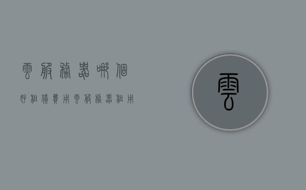 云服务器哪个好租赁费用（云服务器租用价格多少钱一年），关于云服务器租赁费用，哪个云服务器好及一年租用价格详解