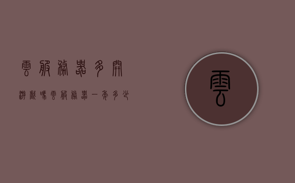 云服务器多开游戏吗（云服务器一年多少钱），云服务器游戏多开与费用解析，一年需要多少钱？，云服务器游戏多开与费用全面解析，一年需要多少钱？