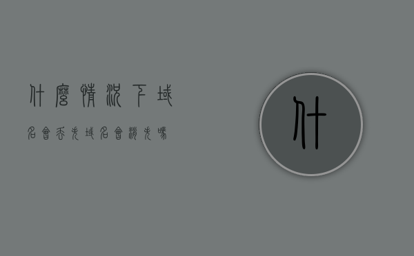 什么情况下域名会丢失（域名会消失吗），域名丢失的情况分析与域名是否会消失，域名丢失的情况分析与域名是否会消失