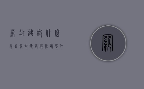 网站建设什么最好（网站建设与维护学什么），网站建设最佳实践与核心技术解析，从构建到维护的全面学习指南