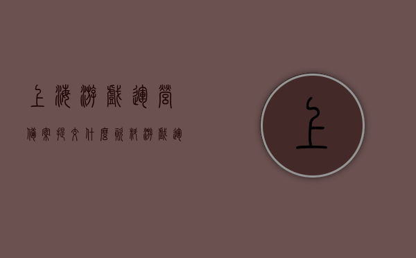 上海游戏运营备案提交什么资料（游戏运营备案入口关闭），上海游戏运营备案资料提交指南（备案入口关闭），上海游戏运营备案资料提交指南（备案入口已关闭）