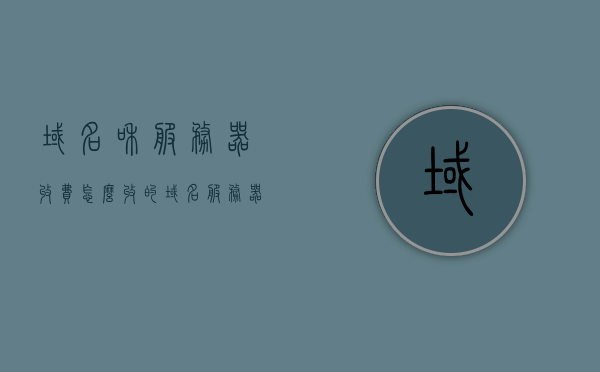 域名和服务器收费怎么收的（域名服务器续费每年多少钱），关于域名和服务器收费详解，每年域名服务器续费费用是多少？，关于域名和服务器收费的详解，每年域名服务器续费费用及收费方式解析
