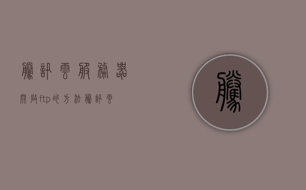 腾讯云服务器开启ftp的方法（腾讯云服务器使用方法），腾讯云服务器开启FTP的方法详解（腾讯云服务器使用指南），腾讯云服务器开启FTP方法及使用指南详解，腾讯云服务器开启FTP方法及使用指南详解教程，从入门到精通，腾讯云服务器开启FTP功能详解，从入门到精通的使用指南，腾讯云服务器开启FTP功能详解教程，从入门到精通的使用指南，腾讯云服务器开启FTP功能详解教程，从入门到精通的使用指南，腾讯云服务器开启FTP功能详解教程，从入门到精通的使用指南（含开启方法与使用指南）