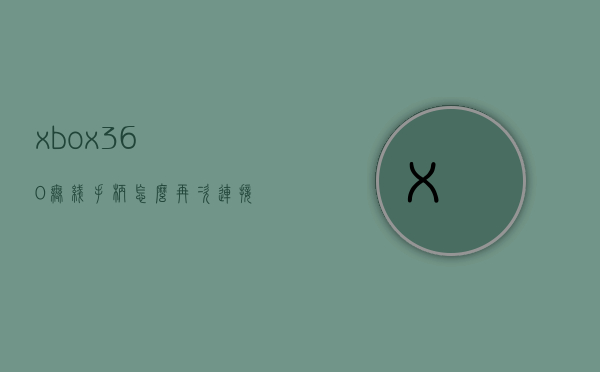 xbox360无线手柄怎么再次连接主机（xbox360无线手柄怎么再次连接主机电脑），Xbox 360无线手柄重新连接主机电脑教程