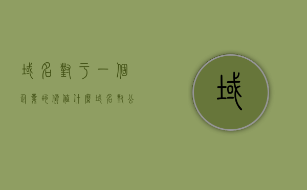 域名对于一个企业的价值什么（域名对公司的重要性），域名对企业价值的重要性解析，域名在公司发展中的关键作用，域名在企业发展中的关键作用，解析域名对公司的重要性及其价值解析