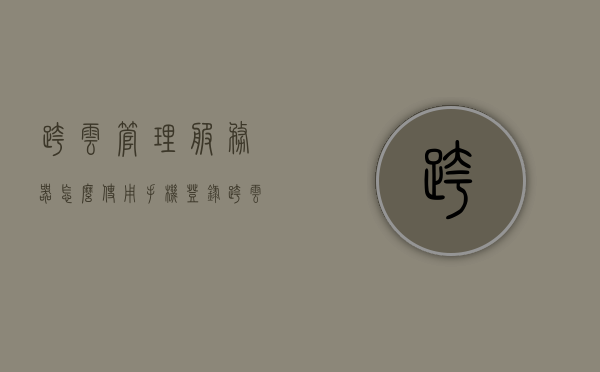 跨云管理服务器怎么使用手机登录（跨云部署），跨云管理服务器手机登录指南，跨云部署操作详解，跨云部署服务器手机登录指南，操作详解与跨云管理部署攻略，跨云部署服务器手机登录指南与操作详解，跨云管理部署攻略，跨云部署服务器手机登录指南与操作详解，跨云管理部署攻略全解析
