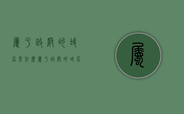 属于政府的域名是什么（属于政府的域名是什么类型），政府域名的类型及解析，政府专属域名的奥秘探索，政府域名的奥秘探索，类型、解析与专属域名的探索，政府域名的奥秘探索，类型、解析与专属域名解析，政府域名的奥秘探索，类型、解析与专属域名解析探究，政府域名的奥秘探索，类型、解析与专属域名解析探究