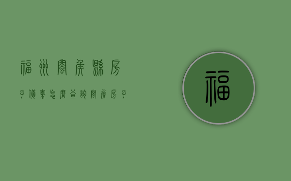 福州闽侯县房子备案怎么查询（闽侯房子备案查询网站），福州闽侯县房屋备案查询指南，查询网站及步骤详解，福州闽侯县房屋备案查询指南，查询网站与步骤详解，福州闽侯县房屋备案查询指南，查询网站与步骤详解，福州闽侯县房屋备案查询指南，备案查询网站及步骤详解，福州闽侯县房屋备案查询指南，备案查询网站及步骤详解，福州闽侯县房屋备案查询指南，备案查询网站与详细步骤解析，福州闽侯县房屋备案查询指南，备案查询网站与详细步骤解析，福州闽侯县房屋备案查询指南，备案查询网站与详细步骤解析