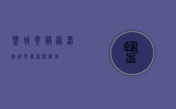盐城云服务器租用（云服务器 租用），盐城云服务器租用服务，轻松实现云端资源灵活配置