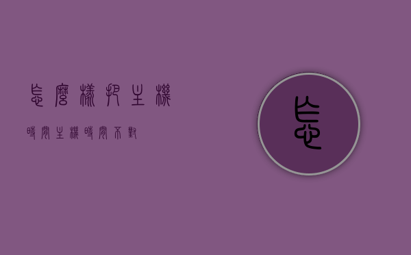 怎么样把主机时间（主机时间不对），主机时间调整方法，解决时间不同步问题