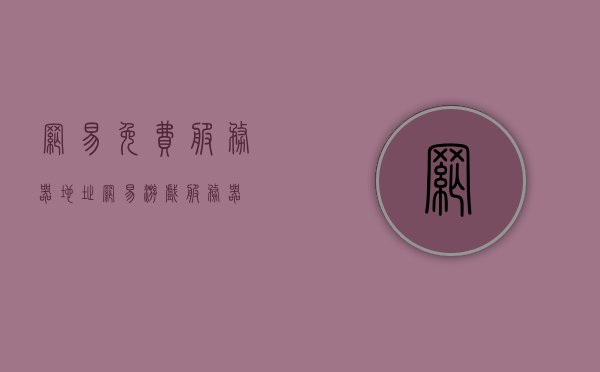 网易免费服务器地址（网易游戏服务器），网易免费游戏服务器地址大全