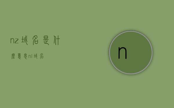 nz域名是什么意思（nl域名），关于nz和nl域名的含义