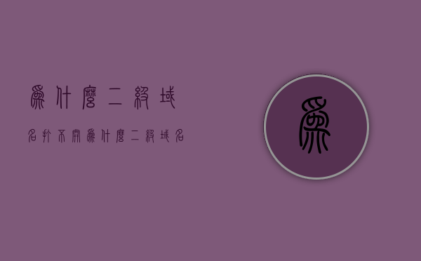 为什么二级域名打不开（为什么二级域名打不开网站），二级域名无法访问的原因解析 或 为何二级域名打不开网站？