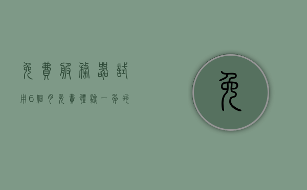 免费服务器试用6个月（免费体验一年的服务器），免费服务器试用体验长达六个月至一年！，免费服务器试用长达六个月至一年体验活动启动！