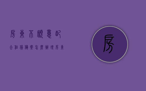 房东不愿意配合租赁备案怎么办理（房东不愿意配合租赁备案怎么办理呢），房东拒绝配合租赁备案处理指南，房东拒绝配合租赁备案处理指南，解决方案与操作指南标题简洁明了，希望符合您的要求。，房东拒绝配合租赁备案处理全攻略，解决方案与操作指南，房东拒绝配合租赁备案处理全指南，解决方案与操作手册，房东拒绝配合租赁备案处理全攻略，解决方案与操作手册，房东拒绝配合租赁备案处理全攻略，解决方案与操作指南（简洁版），房东拒绝配合租赁备案处理全攻略，实用解决方案与操作指南（简洁版）