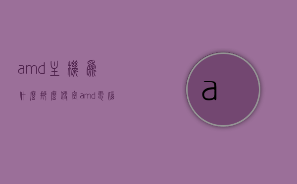 amd主机为什么那么便宜（amd电脑为什么那么便宜），AMD主机/电脑价格实惠的原因分析