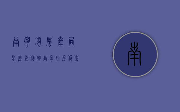 南宁市房产局怎么查备案（南宁住房备案查询），南宁房产局住房备案查询指南，如何查询房产备案信息，南宁房产局住房备案查询指南，如何查询房产备案信息全攻略，南宁房产局住房备案查询指南，全攻略查询房产备案信息，南宁房产局住房备案查询全攻略，查询房产备案信息的指南与步骤，南宁房产局住房备案查询全攻略，备案信息查询指南与步骤，南宁房产局住房备案查询全攻略，备案信息查询指南与步骤