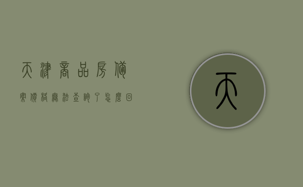 天津商品房备案价格无法查询了怎么回事（天津房屋备案价），天津商品房备案价格查询遇阻，原因揭秘（天津房屋备案价问题探讨），天津商品房备案价格查询受阻，揭秘原因与探讨（天津房屋备案价专题），天津商品房备案价格查询受阻，揭秘原因与探讨（专题关注房屋备案价），天津商品房备案价格查询受阻，揭秘原因与专题探讨（房屋备案价关注）