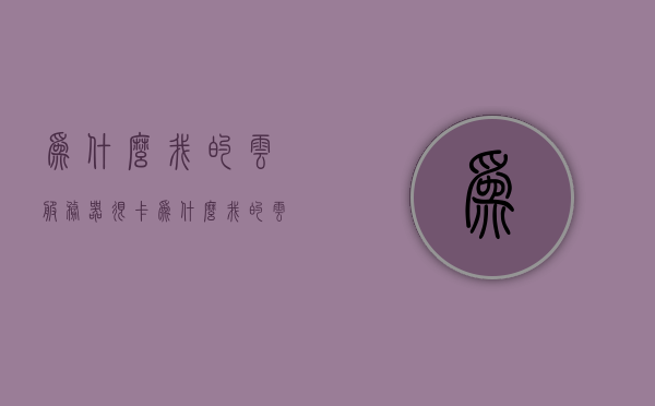 为什么我的云服务器很卡（为什么我的云服务器很卡顿），关于云服务器卡顿的原因解析与解决方案探讨