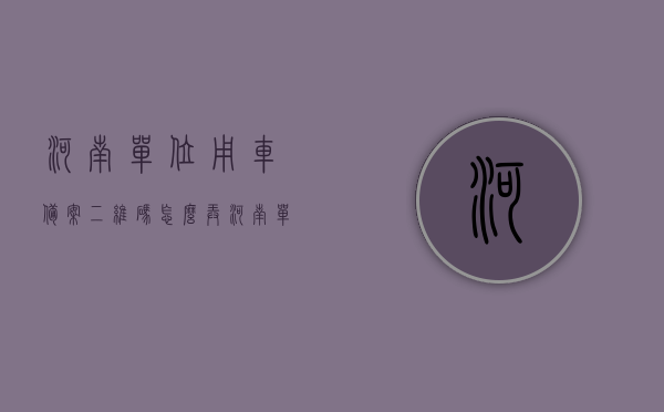 河南单位用车备案二维码怎么弄（河南单位用车备案二维码怎么弄的），河南单位用车备案二维码制作指南，河南单位用车备案二维码制作指南，步骤与操作教程全解析，河南单位用车备案二维码制作详解，操作指南与教程全解析，河南单位用车备案二维码制作详解，操作指南与教程全解析