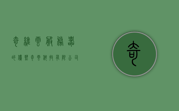 奇维云服务器的优势（奇云科技有限公司主要做什么的），奇维云服务器的优势及奇云科技有限公司业务概览，奇维云服务器的优势揭秘与奇云科技有限公司业务概览，揭秘奇维云服务器的优势与奇云科技有限公司业务全景展示，揭秘奇维云服务器的优势与奇云科技有限公司业务概览