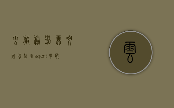 云服务器需要安装几个agent（云服务器需要运维吗），云服务器中的Agent数量及运维需求探讨，探讨云服务器中的Agent数量及运维需求分析，需要安装几个Agent？