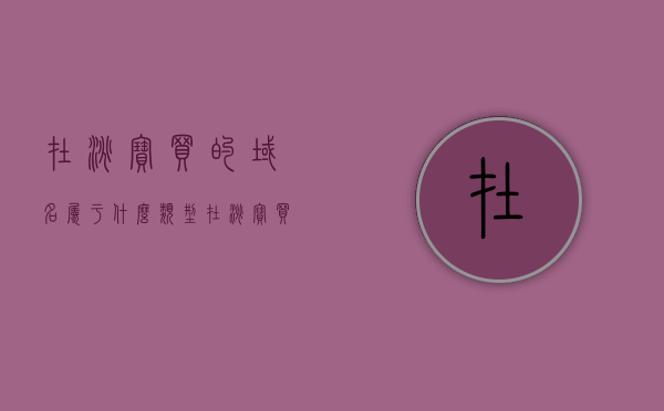 在淘宝买的域名属于什么类型（在淘宝买的域名属于什么类型的），淘宝购买的域名类型解析，淘宝购买的域名类型解析及分类探讨，淘宝购买域名的类型解析与分类探讨，淘宝域名类型全解析及分类探讨，淘宝购买域名的类型解析与分类探讨详解，淘宝购买域名的类型解析及分类探讨详解，淘宝购买域名类型解析与分类探讨详解，淘宝域名购买指南及分类概览，淘宝购买域名的类型解析与分类探讨详解，购买指南及分类概览，淘宝购买域名类型解析与分类探讨，购买指南及全面分类概览