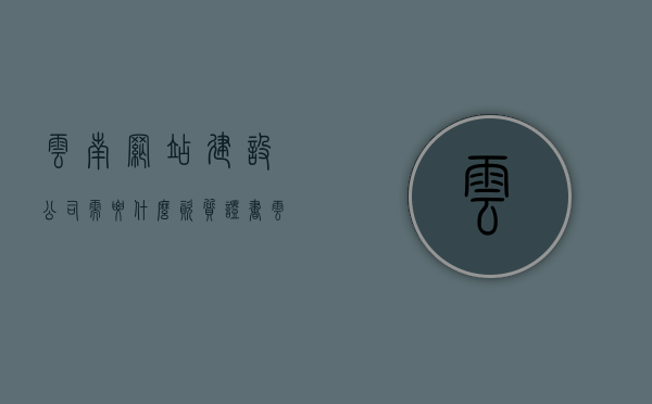 云南网站建设公司需要什么资质证书（云南网站建设哪家便宜），云南网站建设公司资质证书详解及低价优质建站推荐，云南网站建设公司资质证书详解，如何找到优质低价建站服务？，云南网站建设公司资质证书详解，如何找到优质低价建站服务？专业推荐与指南，云南网站建设公司资质证书详解，优质低价建站服务推荐与指南