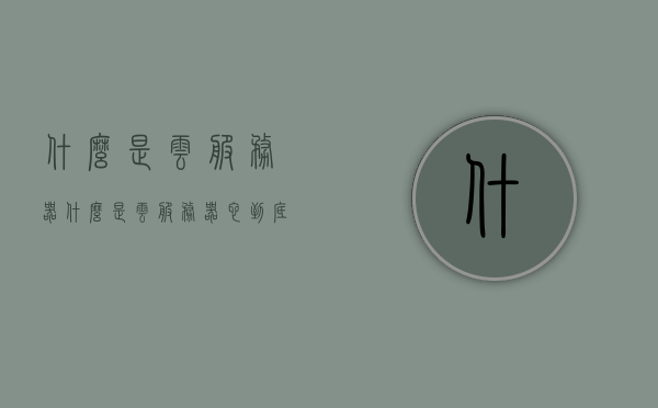 什么是云服务器（什么是云服务器?它到底能干什么?），云服务器解析，定义、功能及应用