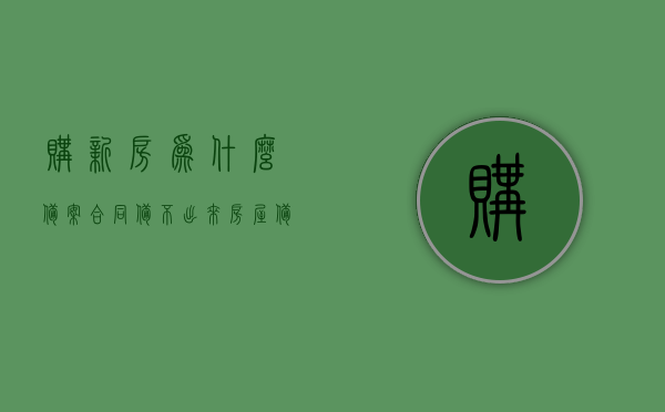 购新房为什么备案合同备不出来（房屋备案合同下不来怎么办），购新房备案合同无法办理问题解析，如何应对房屋备案合同下不来？