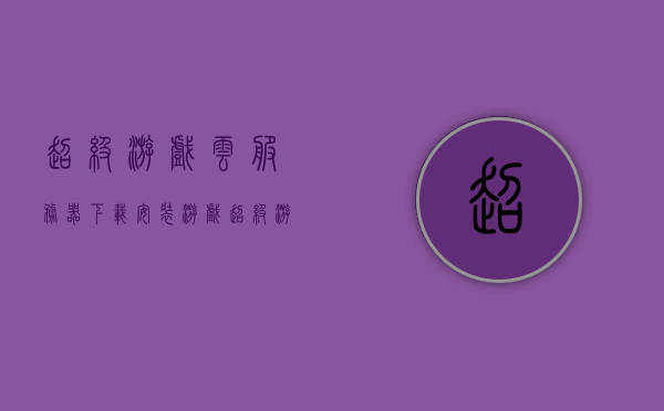 超级游戏云服务器下载安装（游戏超级游戏），超级游戏云服务器下载与安装指南，超级游戏云服务器下载与安装全攻略（游戏云服务器指南），超级游戏云服务器，下载、安装全攻略与指南，超级游戏云服务器下载与安装全攻略，安装指南及攻略（游戏云服务器下载篇），超级游戏云服务器下载与安装全攻略，指南与攻略详解，超级游戏云服务器下载与安装全攻略，详细指南与攻略大全，超级游戏云服务器下载与安装全攻略，详细指南与攻略大全，超级游戏云服务器下载与安装详解，全攻略、指南与攻略大全