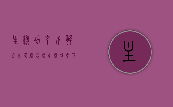 主机功率不够会怎么样（电脑主机功率不够会怎么样），电脑主机功率不足的影响与后果
