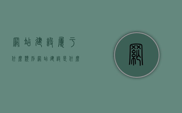 网站建设属于什么类别（网站建设是什么职业），网站建设类别及职业概述