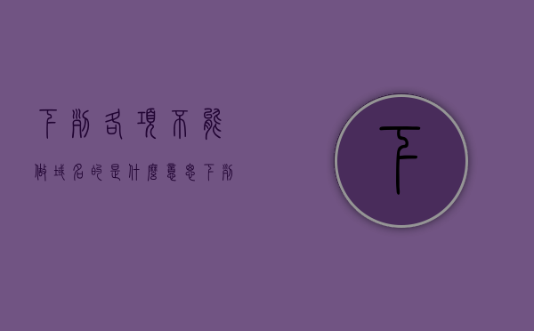 下列各项不能做域名的是什么意思（下列各项不能作为域名的是 ），关于域名选择的知识，哪些内容不能作为域名使用？