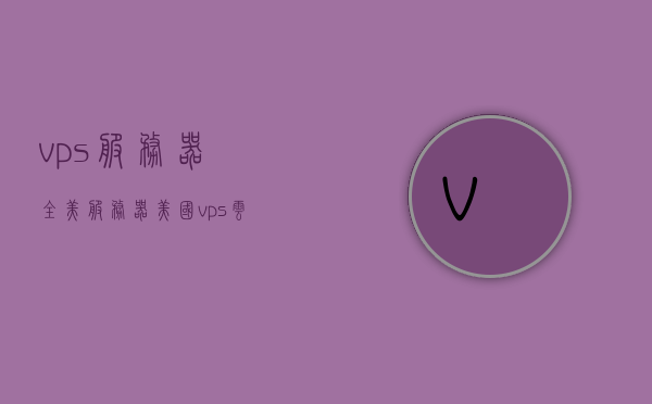 vps服务器全美（服务器 美国vps云服务器 网站群服），美国VPS云服务器，全美覆盖的网站群服务解决方案，美国VPS云服务器，全美覆盖的网站群服务解决方案