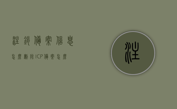 注销备案信息怎么删除（ICP备案怎么注销），如何删除或注销备案信息及ICP备案的注销流程