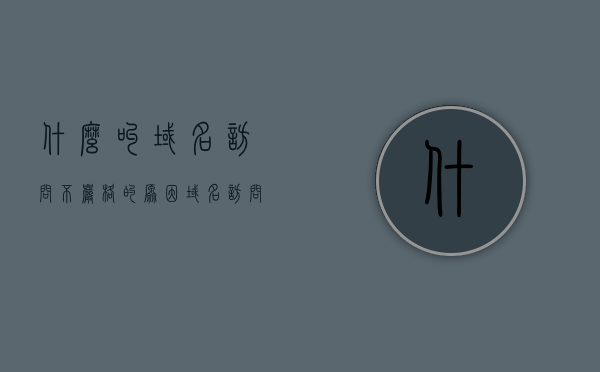 什么叫域名访问不严格的原因（域名访问的好处），域名访问不严格的原因及其好处解析