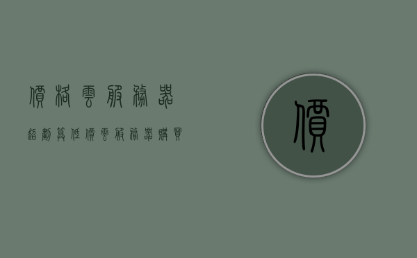 价格云服务器超划算（低价云服务器购买），超划算云服务器价格及购买指南，超划算云服务器购买指南，低价云服务器价格及购买攻略，超划算云服务器购买指南，低价购买攻略与价格详解，超划算云服务器购买指南，低价攻略与价格详解，超划算云服务器购买指南，低价攻略、价格详解与购买指南，超划算云服务器购买攻略，低价指南与价格详解
