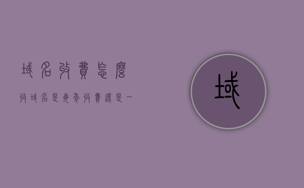 域名收费怎么收（域名是每年收费还是一次性收费），关于域名收费的详细解析，是按年收费还是一次性收费？，关于域名收费的详细解析，按年收费还是一次性收费？一文读懂！，域名收费详解，是按年收费还是一次性收费？一文解析所有疑问，关于域名收费的详细解析，是按年收费还是一次性收费？一文解析所有疑问。，域名收费详解，按年还是一次性？一文解析所有疑问，关于域名收费方式的详细解析，是按年收费还是一次性收费？一篇文章解析所有疑问。，关于域名收费方式的详细解析，按年还是一次性收费？一篇文章全面解析所有疑问。