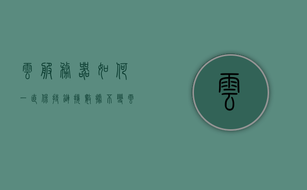 云服务器如何一直保持链接数据不变（云服务器如何不自动断开），云服务器保持持续链接数据稳定性的方法探讨（避免自动断开策略），探讨云服务器保持持续链接数据稳定性的方法，避免自动断开策略的研究与实践，云服务器保持持续链接数据稳定性的方法与避免自动断开策略探讨实践指南，云服务器保持持续链接数据稳定性的方法与避免自动断开策略实践指南，探讨与实践